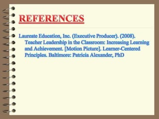 Laureate Education, Inc. (Executive Producer). (2008).
Teacher Leadership in the Classroom: Increasing Learning
and Achievement. [Motion Picture]. Learner-Centered
Principles. Baltimore: Patricia Alexander, PhD
 