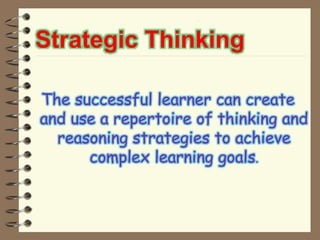 Strategic Thinking
The successful learner can create
and use a repertoire of thinking and
reasoning strategies to achieve
complex learning goals.
 