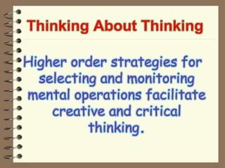 Thinking About Thinking
Higher order strategies for
selecting and monitoring
mental operations facilitate
creative and critical
thinking.
 