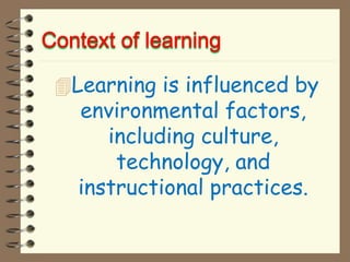 Learning is influenced by
environmental factors,
including culture,
technology, and
instructional practices.
 