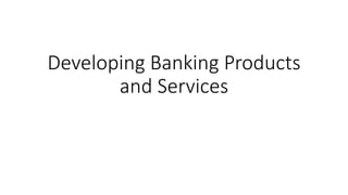 Developing Banking Products
and Services
 
