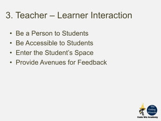 3. Teacher – Learner Interaction
• Be a Person to Students
• Be Accessible to Students
• Enter the Student’s Space
• Provide Avenues for Feedback
 