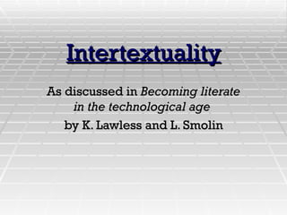 Intertextuality As discussed in  Becoming literate in the technological age   by K. Lawless and L. Smolin 