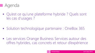 tech.days 2015#mstechdays
 Qu’est ce qu’une plateforme hybride ? Quels sont
les cas d’usages ?
 Solution technologique partenaire : OneBox 365
 Les services Orange Business Services autour des
offres hybrides, cas concrets et retour d’expérience
 