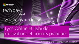 AMBIENT INTELLIGENCE
tech days•
2015
#mstechdays techdays.microsoft.fr
Lync Online et hybride :
motivations et bonnes pratiques
 