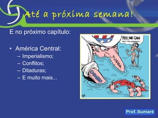 Até a próxima semana! E no próximo capítulo: América Central: Imperialismo; Conflitos; Ditaduras; E muito mais... 