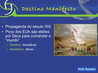 Destino Manifesto Propaganda do século XIX Povo dos EUA são eleitos por Deus para comandar o “mundo” Destino:  inevitável Manifesto:  óbvio 