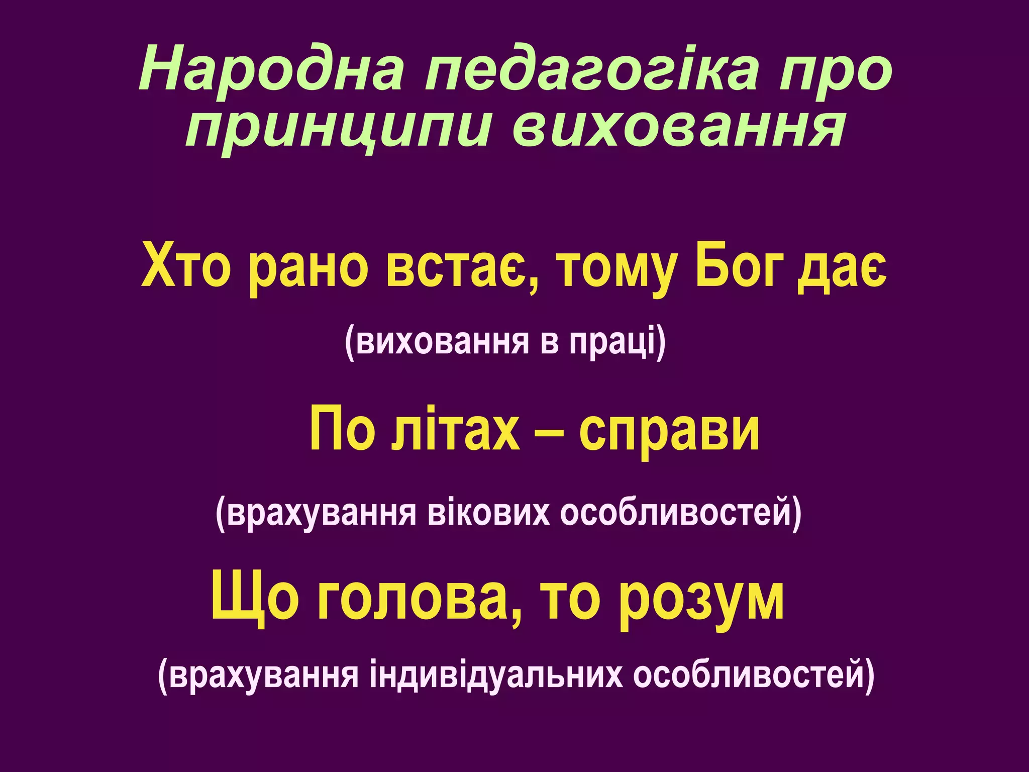 Народна педагогіка про принципи виховання Хто рано встає, тому Бог дає (виховання в праці) По літах – справи (врахування вікових особливостей) Що голова, то розум (врахування індивідуальних особливостей) 