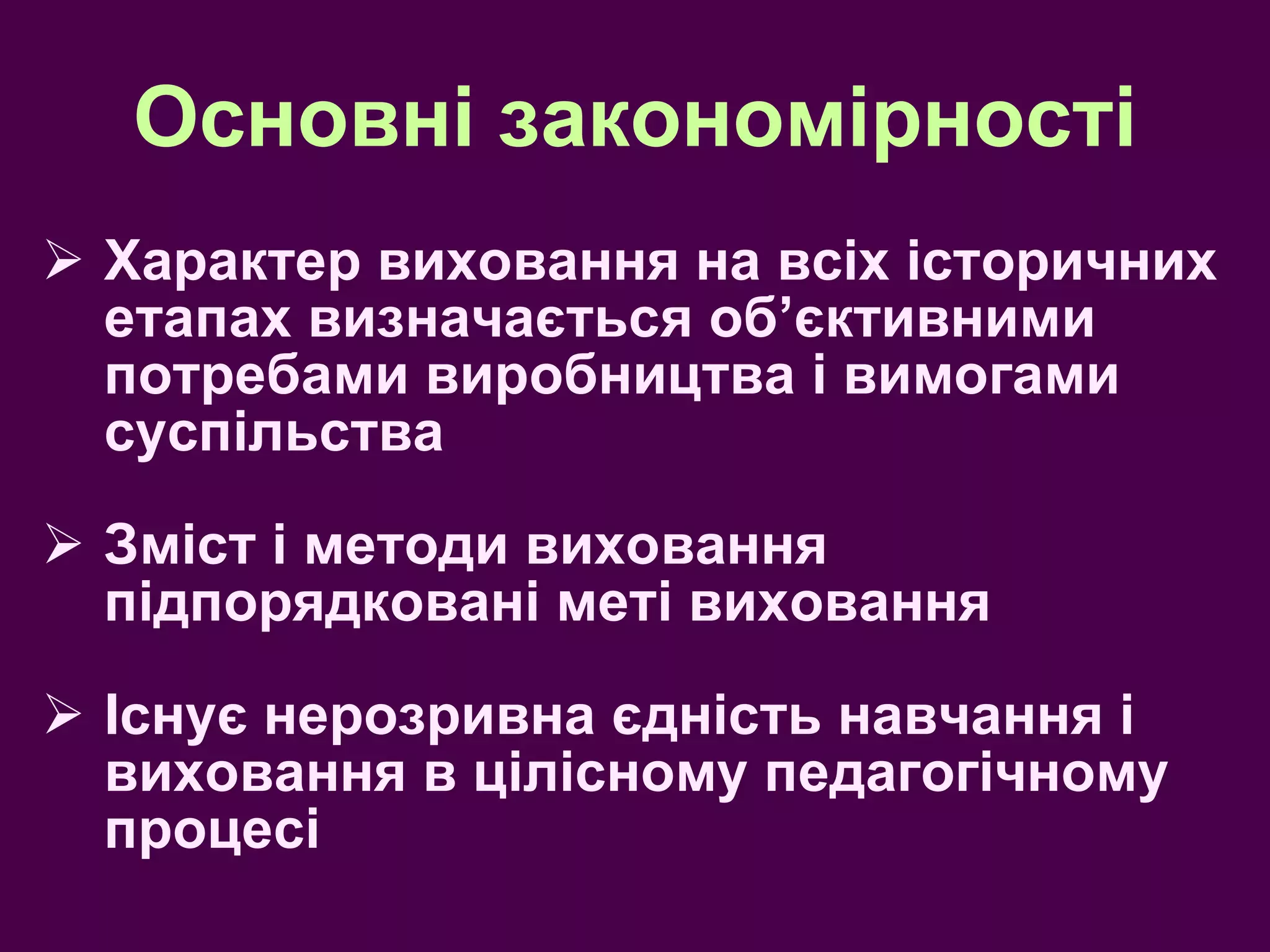 Основні закономірності Характер виховання на всіх історичних етапах визначається об ’ єктивними потребами виробництва і вимогами суспільства Зміст і методи виховання підпорядковані меті виховання Існує нерозривна єдність навчання і виховання в цілісному педагогічному процесі 