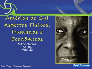 América do Sul Aspectos Físicos, Humanos e Econômicos Milton Santos Ap. 06 Mód. 23 Prof. Tiago “Sumaré” Tomazi 