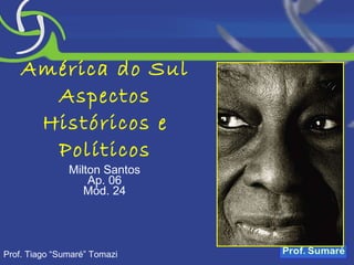 América do Sul Aspectos Históricos e Políticos Milton Santos Ap. 06 Mód. 24 Prof. Tiago “Sumaré” Tomazi 