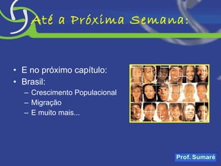Até a Próxima Semana: E no próximo capítulo: Brasil: Crescimento Populacional Migração E muito mais... 