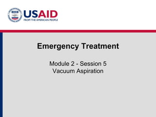 Emergency Treatment
Module 2 - Session 5
Vacuum Aspiration
 
