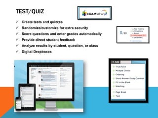 TEST/QUIZ
 Create tests and quizzes
 Randomize/customize for extra security
 Score questions and enter grades automatically
 Provide direct student feedback
 Analyze results by student, question, or class
 Digital Dropboxes
 