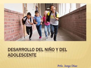 DESARROLLO DEL NIÑO Y DEL
ADOLESCENTE
Prfo. Jorge Díaz
 