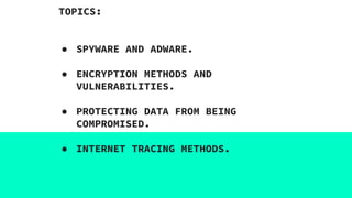 TOPICS:
● SPYWARE AND ADWARE.
● ENCRYPTION METHODS AND
VULNERABILITIES.
● PROTECTING DATA FROM BEING
COMPROMISED.
● INTERNET TRACING METHODS.
 