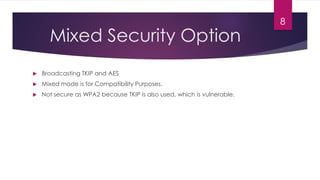 Mixed Security Option
 Broadcasting TKIP and AES
 Mixed mode is for Compatibility Purposes.
 Not secure as WPA2 because TKIP is also used, which is vulnerable.
8
 
