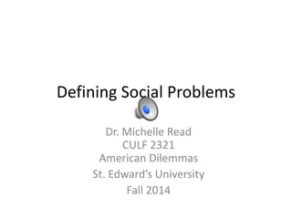 Defining Social Problems 
Dr. Michelle Read 
CULF 2321 
American Dilemmas 
St. Edward’s University 
Fall 2014 
 