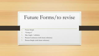 Future Forms/to revise
1. Future Simple
2. “Going to”
3. May/might + infinitive
4. Present Continuous (with future reference)
5. Present Simple (with future reference)
 