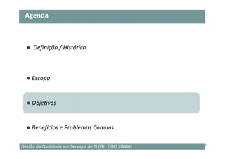 Agenda



  ● Definição / Histórico



  ● Escopo


  ● Objetivos


  ● Benefícios e Problemas Comuns

                                                           19
Gestão da Qualidade em Serviços de TI (ITIL / ISO 20000)
 