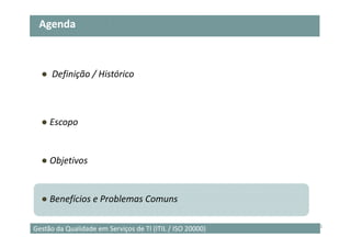 Agenda



  ● Definição / Histórico



  ● Escopo


  ● Objetivos


  ● Benefícios e Problemas Comuns

                                                           21
Gestão da Qualidade em Serviços de TI (ITIL / ISO 20000)
 