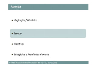 Agenda



  ● Definição / Histórico



  ● Escopo


  ● Objetivos


  ● Benefícios e Problemas Comuns

                                                           7
Gestão da Qualidade em Serviços de TI (ITIL / ISO 20000)
 