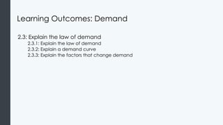 Learning Outcomes: Demand
2.3: Explain the law of demand
2.3.1: Explain the law of demand
2.3.2: Explain a demand curve
2.3.3: Explain the factors that change demand
 