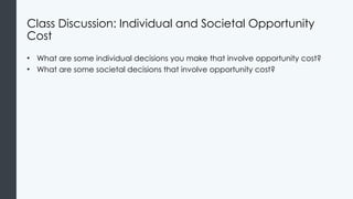 Class Discussion: Individual and Societal Opportunity
Cost
• What are some individual decisions you make that involve opportunity cost?
• What are some societal decisions that involve opportunity cost?
 