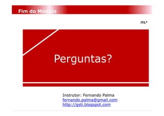 Fim do Módulo

                                            ITIL®




            Perguntas?


                Instrutor: Fernando Palma
                fernando.palma@gmail.com
                http://gsti.blogspot.com
 