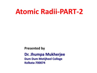 Atomic Radii-PART-2
Dr. Jhumpa Mukherjee
Dum Dum Motijheel College
Kolkata-700074
Presented by
 