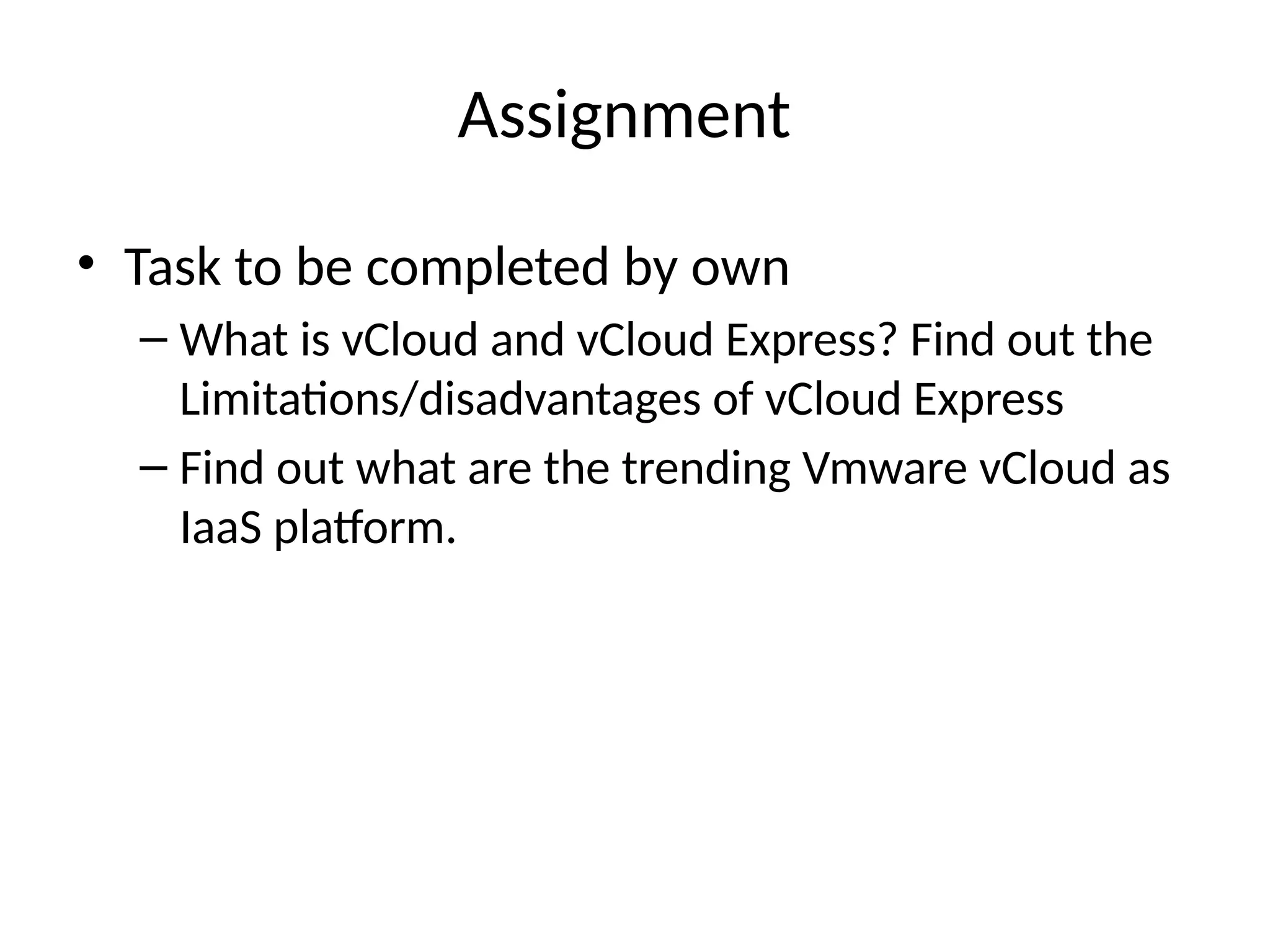 Assignment
• Task to be completed by own
– What is vCloud and vCloud Express? Find out the
Limitations/disadvantages of vCloud Express
– Find out what are the trending Vmware vCloud as
IaaS platform.
 