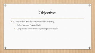 Objectives
• At the end of this lesson you will be able to;
• Define Software Process Model
• Compare and contrast various generic process models
 