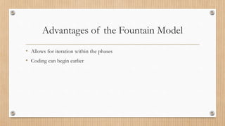 Advantages of the Fountain Model
• Allows for iteration within the phases
• Coding can begin earlier
 