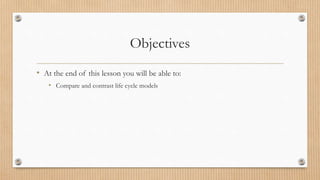 Objectives
• At the end of this lesson you will be able to:
• Compare and contrast life cycle models
 