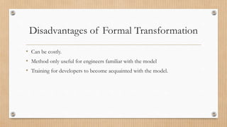 Disadvantages of Formal Transformation
• Can be costly.
• Method only useful for engineers familiar with the model
• Training for developers to become acquainted with the model.
 