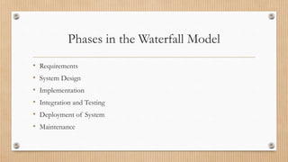Phases in the Waterfall Model
• Requirements
• System Design
• Implementation
• Integration and Testing
• Deployment of System
• Maintenance
 