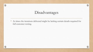 Disadvantages
• At times the iterations delivered might be lacking certain details required for
full customer testing.
 