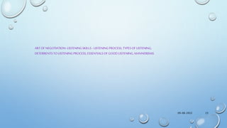 09-08-2022 23
ART OF NEGOTIATION-LISTENINGSKILLS -LISTENINGPROCESS, TYPES OF LISTENING,
DETERRENTSTOLISTENINGPROCESS, ESSENTIALSOF GOOD LISTENING,MANNERISMS
 