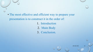 • The most effective and efficient way to prepare your
presentation is to construct it in the order of:
1. Introduction
2. Main Body
3. Conclusion.
09-08-2022 25
 