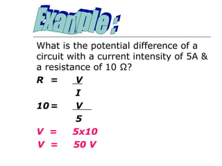 What is the potential difference of a
circuit with a current intensity of 5A &
a resistance of 10 Ω?
R =       V
          I
10 =      V
          5
V =      5x10
V =      50 V
 