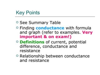 Key Points
   See Summary Table
   Finding conductance with formula
    and graph (refer to examples. Very
    important & on exam!)
   Definitions of current, potential
    difference, conductance and
    resistance
   Relationship between conductance
    and resistance
 