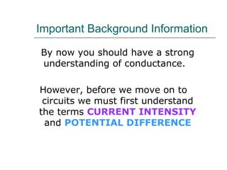 Important Background Information

By now you should have a strong
understanding of conductance.

However, before we move on to
 circuits we must first understand
the terms CURRENT INTENSITY
 and POTENTIAL DIFFERENCE
 