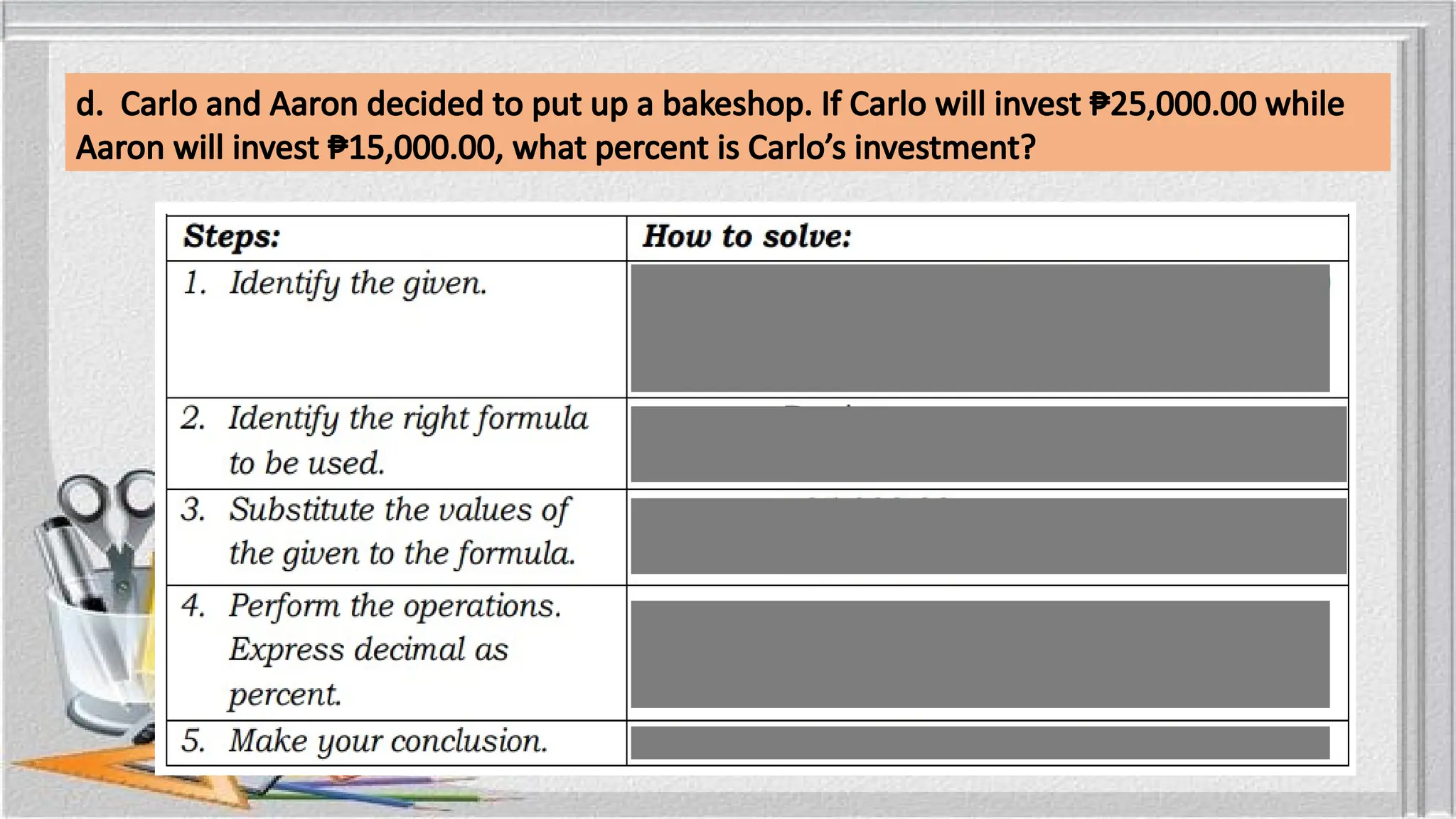 d. Carlo and Aaron decided to put up a bakeshop. If Carlo will invest ₱25,000.00 while
Aaron will invest ₱15,000.00, what percent is Carlo’s investment?
 