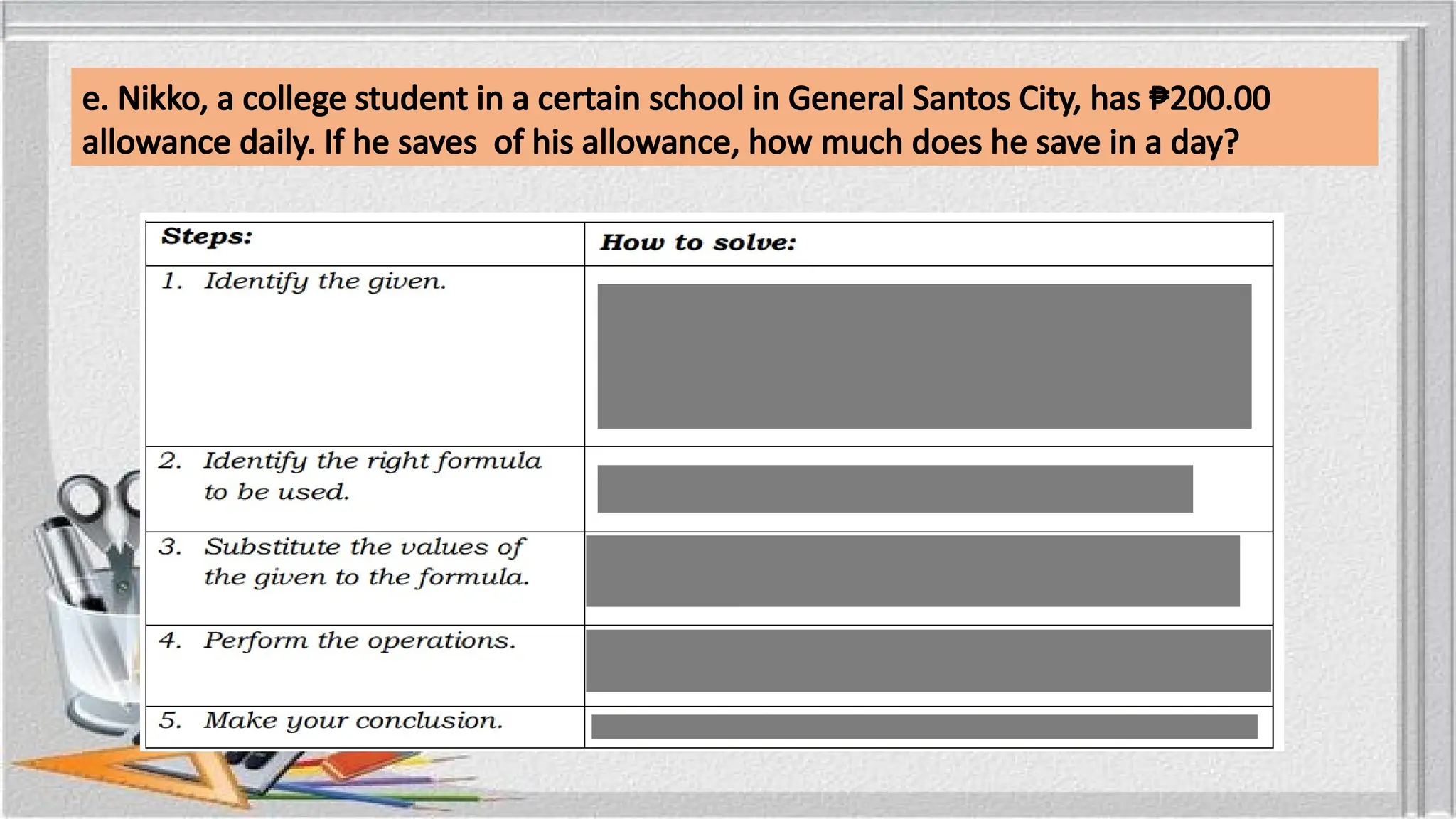 e. Nikko, a college student in a certain school in General Santos City, has ₱200.00
allowance daily. If he saves of his allowance, how much does he save in a day?
 