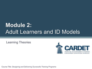 Learning Theories
Module 2:
Adult Learners and ID Models
Course Title: Designing and Delivering Successful Training Programs
 