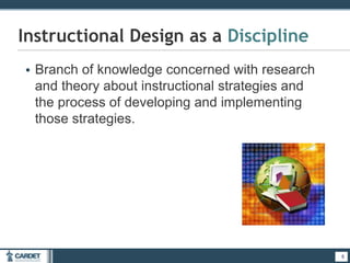 • Branch of knowledge concerned with research
and theory about instructional strategies and
the process of developing and implementing
those strategies.
5
Instructional Design as a Discipline
5
 