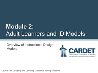 Overview of Instructional Design
Models
Course Title: Designing and Delivering Successful Training Programs
Module 2:
Adult Learners and ID Models
 