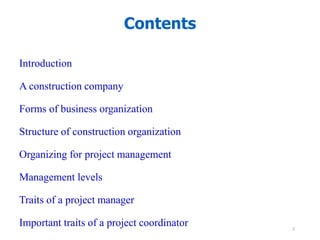 Introduction
A construction company
Forms of business organization
Structure of construction organization
Organizing for project management
Management levels
Traits of a project manager
Important traits of a project coordinator
Contents
2
 