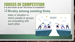FORCES OF COMPETITION
It is also known as the “five forces of competition.”
 Rivalry among existing firms
state or situation in
which people or groups
are competing with
each other.
 