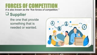 FORCES OF COMPETITION
It is also known as the “five forces of competition.”
 Supplier
the one that provide
something that is
needed or wanted.
 